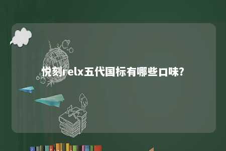 悦刻relx五代国标有哪些口味
？ 